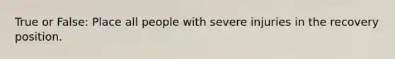 True or False: Place all people with severe injuries in the recovery position.