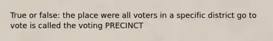 True or false: the place were all voters in a specific district go to vote is called the voting PRECINCT