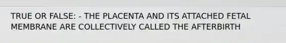 TRUE OR FALSE: - THE PLACENTA AND ITS ATTACHED FETAL MEMBRANE ARE COLLECTIVELY CALLED THE AFTERBIRTH
