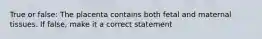 True or false: The placenta contains both fetal and maternal tissues. If false, make it a correct statement