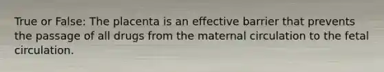 True or False: The placenta is an effective barrier that prevents the passage of all drugs from the maternal circulation to the fetal circulation.