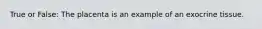 True or False: The placenta is an example of an exocrine tissue.