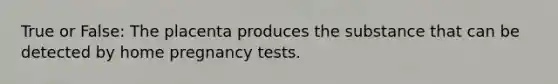 True or False: The placenta produces the substance that can be detected by home pregnancy tests.