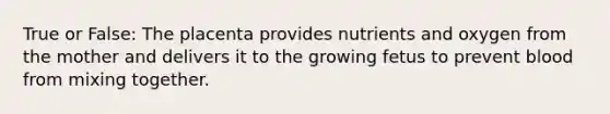 True or False: The placenta provides nutrients and oxygen from the mother and delivers it to the growing fetus to prevent blood from mixing together.