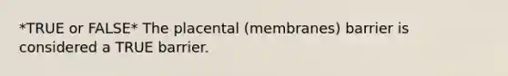 *TRUE or FALSE* The placental (membranes) barrier is considered a TRUE barrier.