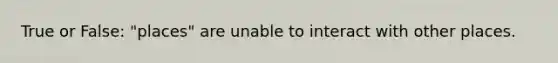 True or False: "places" are unable to interact with other places.