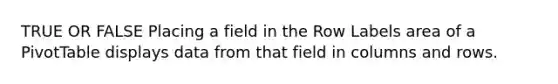 TRUE OR FALSE Placing a field in the Row Labels area of a PivotTable displays data from that field in columns and rows.