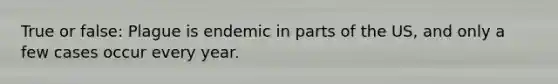 True or false: Plague is endemic in parts of the US, and only a few cases occur every year.