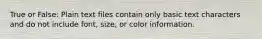 True or False: Plain text files contain only basic text characters and do not include font, size, or color information.