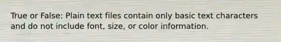 True or False: Plain text files contain only basic text characters and do not include font, size, or color information.