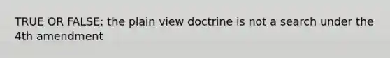 TRUE OR FALSE: the plain view doctrine is not a search under the 4th amendment