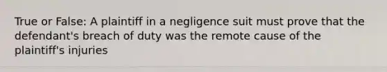 True or False: A plaintiff in a negligence suit must prove that the defendant's breach of duty was the remote cause of the plaintiff's injuries