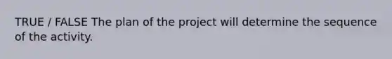 TRUE / FALSE The plan of the project will determine the sequence of the activity.