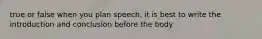 true or false when you plan speech, it is best to write the introduction and conclusion before the body