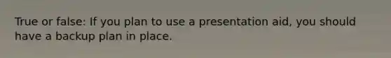 True or false: If you plan to use a presentation aid, you should have a backup plan in place.