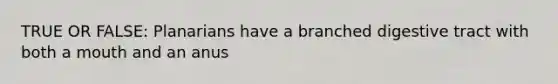 TRUE OR FALSE: Planarians have a branched digestive tract with both a mouth and an anus