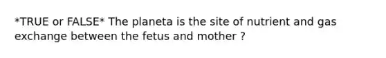 *TRUE or FALSE* The planeta is the site of nutrient and gas exchange between the fetus and mother ?