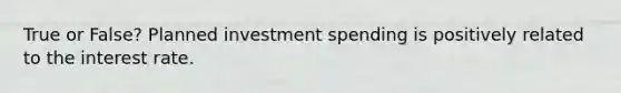 True or False? Planned investment spending is positively related to the interest rate.