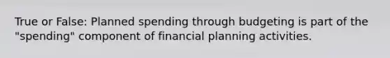 True or False: Planned spending through budgeting is part of the "spending" component of financial planning activities.