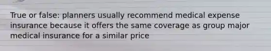 True or false: planners usually recommend medical expense insurance because it offers the same coverage as group major medical insurance for a similar price