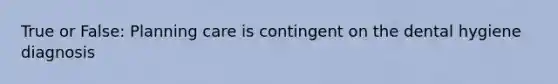 True or False: Planning care is contingent on the dental hygiene diagnosis