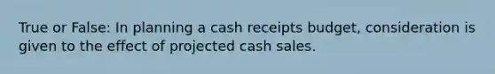 True or False: In planning a cash receipts budget, consideration is given to the effect of projected cash sales.