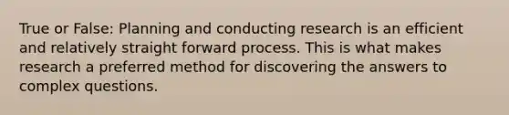 True or False: Planning and conducting research is an efficient and relatively straight forward process. This is what makes research a preferred method for discovering the answers to complex questions.