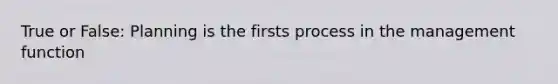 True or False: Planning is the firsts process in the management function