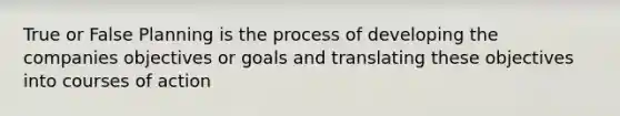 True or False Planning is the process of developing the companies objectives or goals and translating these objectives into courses of action