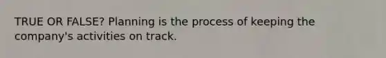 TRUE OR FALSE? Planning is the process of keeping the company's activities on track.