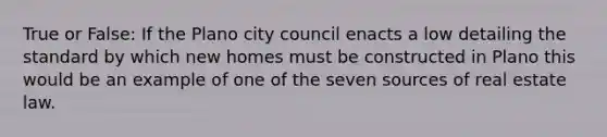 True or False: If the Plano city council enacts a low detailing the standard by which new homes must be constructed in Plano this would be an example of one of the seven sources of real estate law.