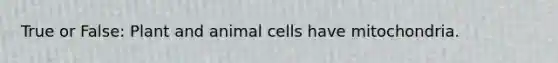 True or False: Plant and animal cells have mitochondria.