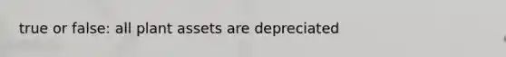 true or false: all plant assets are depreciated