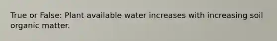 True or False: Plant available water increases with increasing soil organic matter.