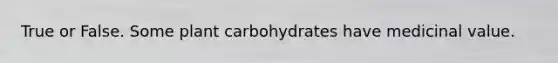 True or False. Some plant carbohydrates have medicinal value.
