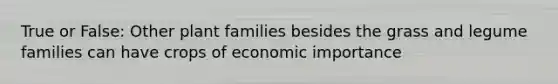 True or False: Other plant families besides the grass and legume families can have crops of economic importance