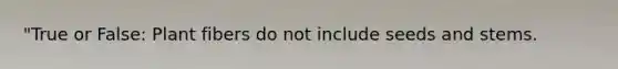 "True or False: Plant fibers do not include seeds and stems.
