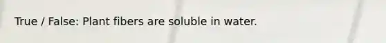 True / False: Plant fibers are soluble in water.