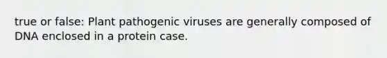 true or false: Plant pathogenic viruses are generally composed of DNA enclosed in a protein case.