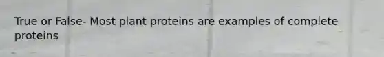 True or False- Most plant proteins are examples of complete proteins