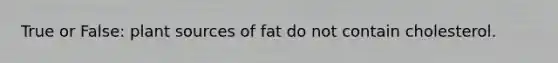 True or False: plant sources of fat do not contain cholesterol.