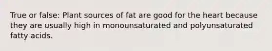 True or false: Plant sources of fat are good for the heart because they are usually high in monounsaturated and polyunsaturated fatty acids.