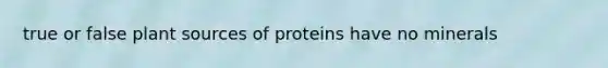 true or false plant sources of proteins have no minerals