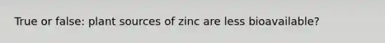 True or false: plant sources of zinc are less bioavailable?