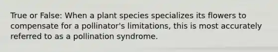 True or False: When a plant species specializes its flowers to compensate for a pollinator's limitations, this is most accurately referred to as a pollination syndrome.