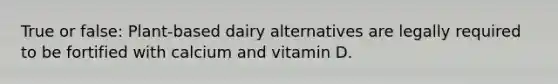 True or false: Plant-based dairy alternatives are legally required to be fortified with calcium and vitamin D.