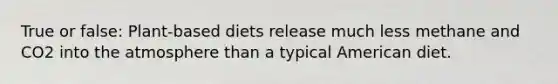 True or false: Plant-based diets release much less methane and CO2 into the atmosphere than a typical American diet.