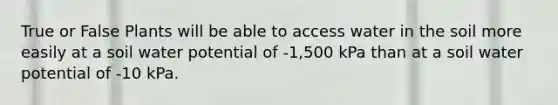 True or False Plants will be able to access water in the soil more easily at a soil water potential of -1,500 kPa than at a soil water potential of -10 kPa.