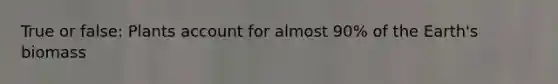 True or false: Plants account for almost 90% of the Earth's biomass