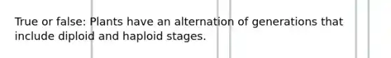 True or false: Plants have an alternation of generations that include diploid and haploid stages.